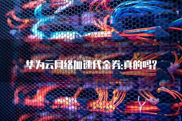 华为云网络加速代金券:真的吗?