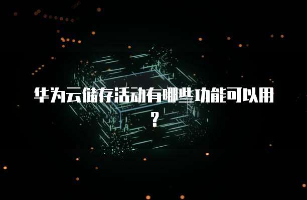 华为云储存活动有哪些功能可以用？