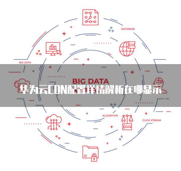 华为云CDN配置详情解析在哪显示