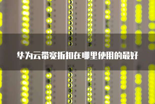 华为云带宽折扣在哪里使用的最好