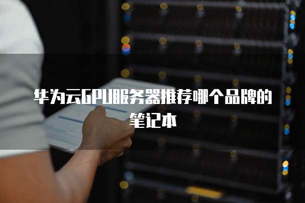 华为云GPU服务器推荐哪个品牌的笔记本
