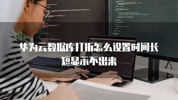 华为云数据库打折怎么设置时间长短显示不出来