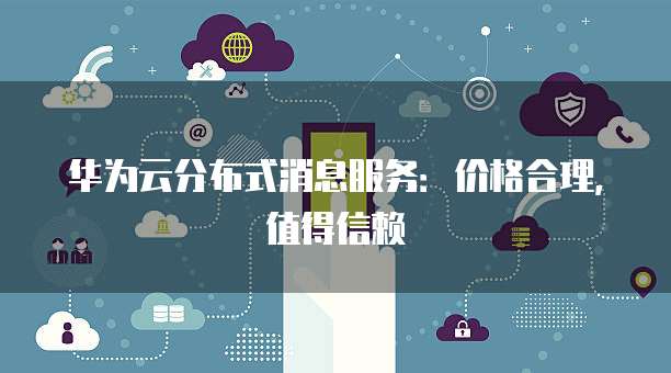 华为云分布式消息服务：价格合理，值得信赖
