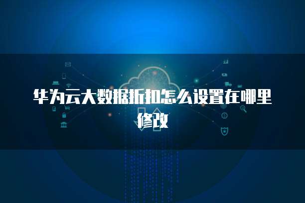 华为云大数据折扣怎么设置在哪里修改