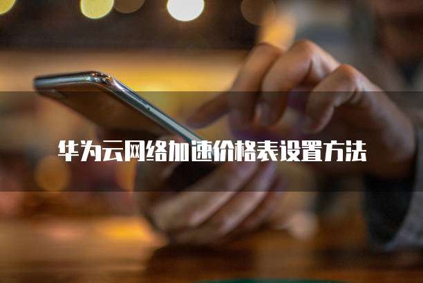 华为云网络加速价格表设置方法