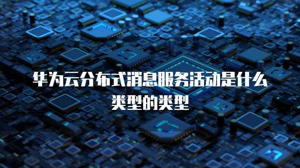 华为云分布式消息服务活动是什么类型的类型