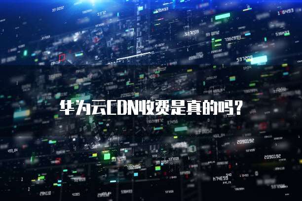 华为云CDN收费是真的吗?