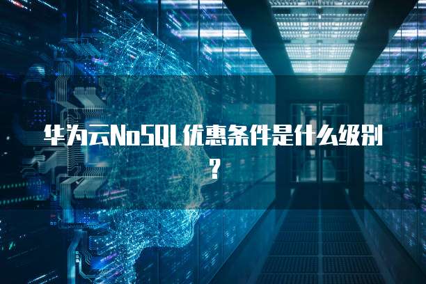 华为云NoSQL优惠条件是什么级别?
