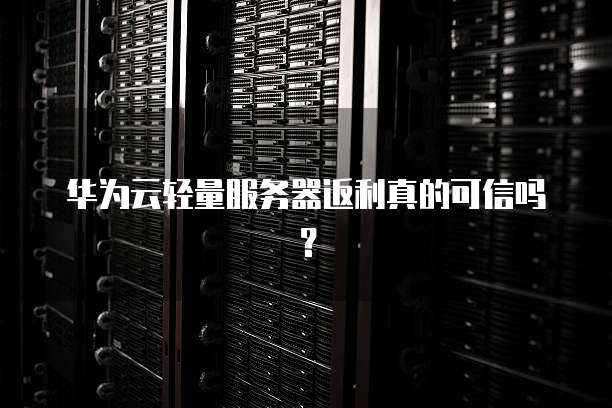 华为云轻量服务器返利真的可信吗?