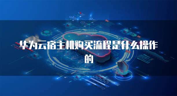 华为云宿主机购买流程是什么操作的
