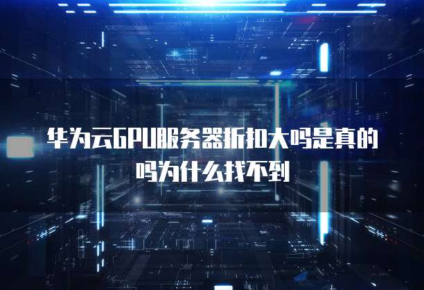 华为云GPU服务器折扣大吗是真的吗为什么找不到