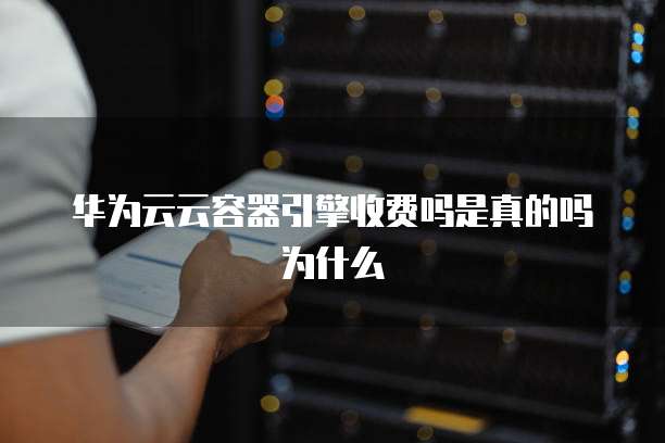 华为云云容器引擎收费吗是真的吗为什么