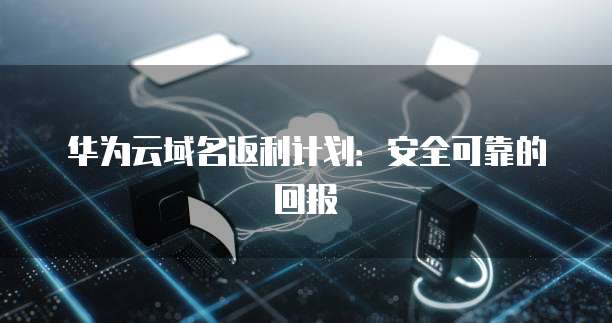 华为云域名返利计划:安全可靠的回报
