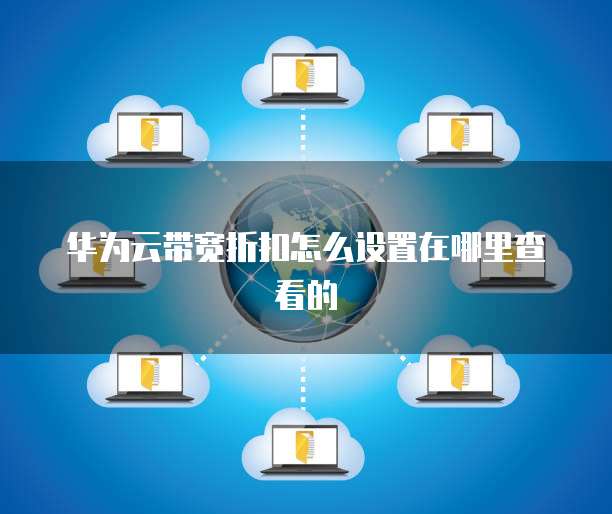 华为云带宽折扣怎么设置在哪里查看的