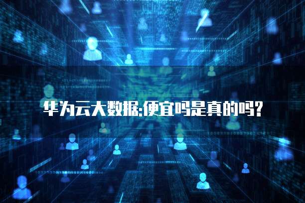 华为云大数据:便宜吗是真的吗?