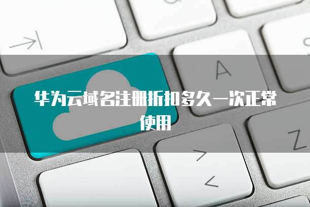 华为云域名注册折扣多久一次正常使用