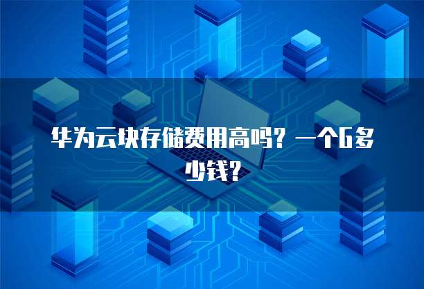 华为云块存储费用高吗?一个G多少钱?