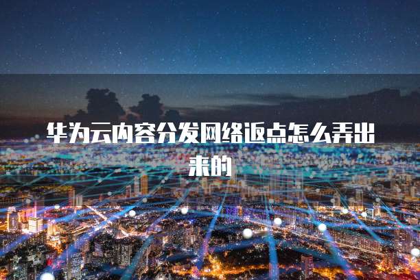 华为云内容分发网络返点怎么弄出来的