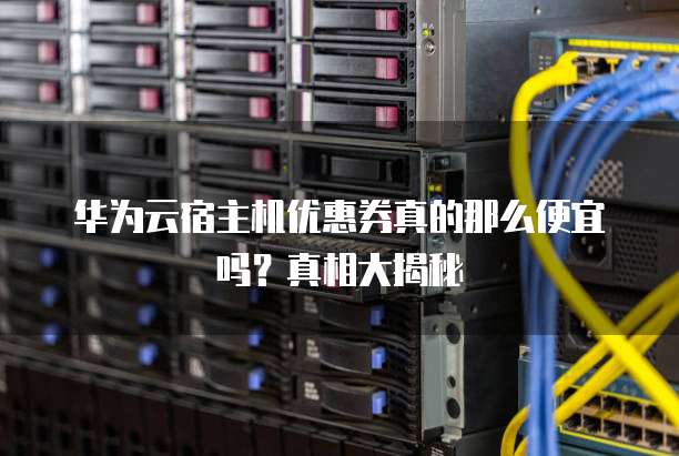 华为云宿主机优惠券真的那么便宜吗?真相大揭秘
