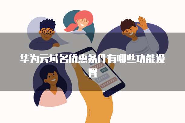 华为云域名优惠条件有哪些功能设置