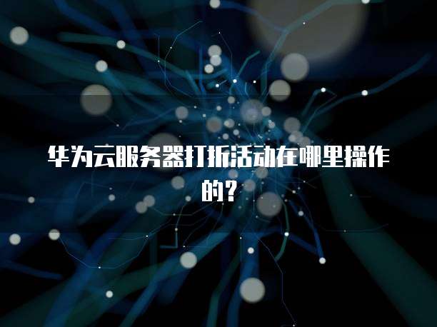 华为云服务器打折活动在哪里操作的?