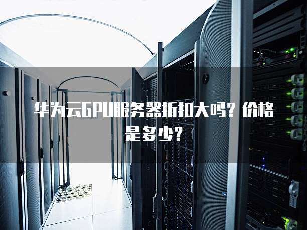 华为云GPU服务器折扣大吗?价格是多少?