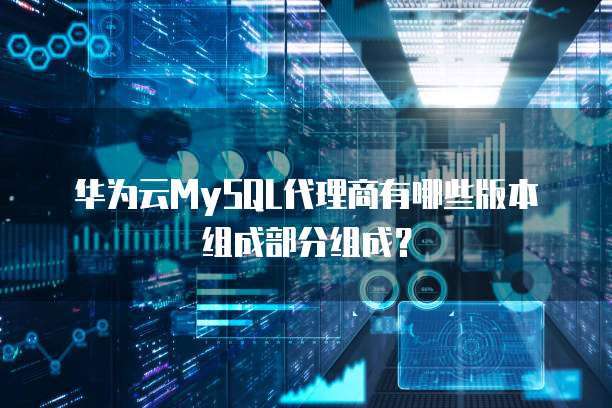 华为云MySQL代理商有哪些版本组成部分组成？