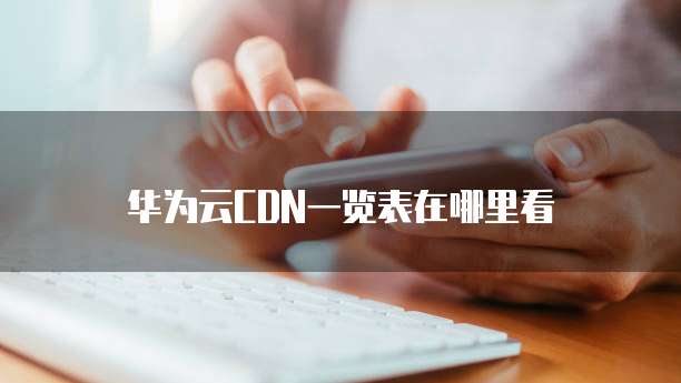 华为云CDN一览表在哪里看