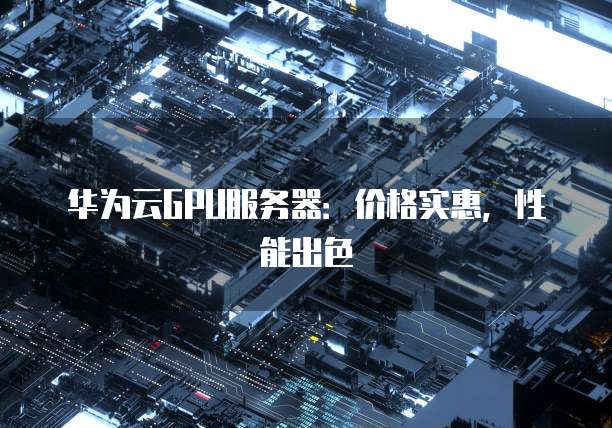 华为云GPU服务器:价格实惠,性能出色