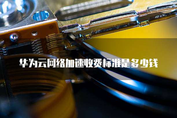 华为云网络加速收费标准是多少钱