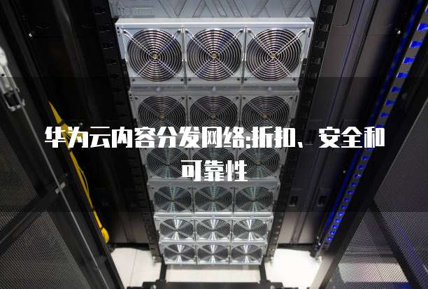 华为云内容分发网络:折扣、安全和可靠性