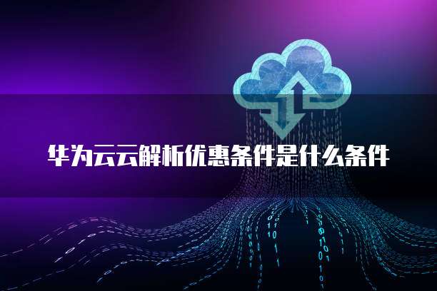 华为云云解析优惠条件是什么条件