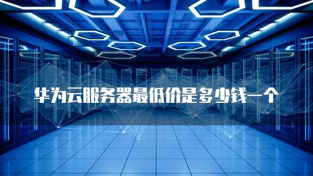 华为云服务器最低价是多少钱一个
