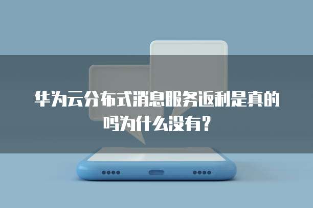 华为云分布式消息服务返利是真的吗为什么没有？