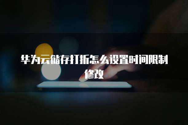 华为云储存打折怎么设置时间限制修改