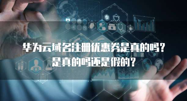 华为云域名注册优惠券是真的吗？是真的吗还是假的？