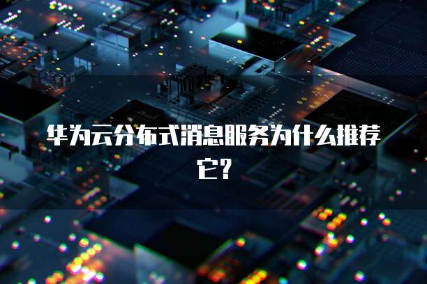 华为云分布式消息服务为什么推荐它?