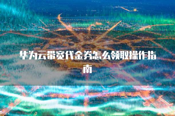 华为云带宽代金券怎么领取操作指南