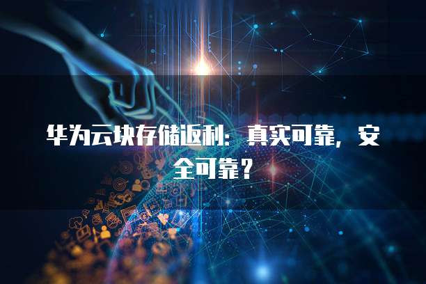 华为云块存储返利:真实可靠,安全可靠?
