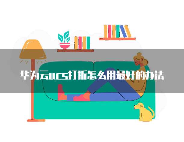 华为云ucs打折怎么用最好的办法