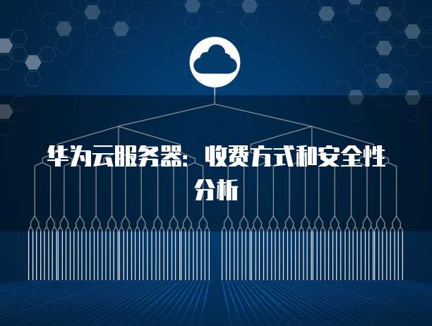 华为云服务器:收费方式和安全性分析