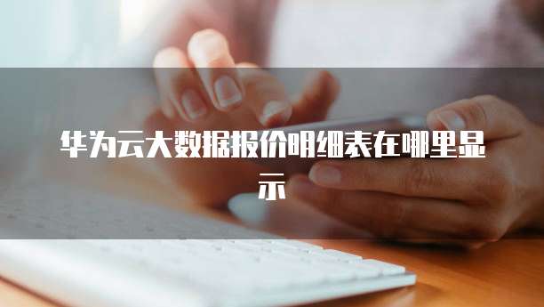 华为云大数据报价明细表在哪里显示