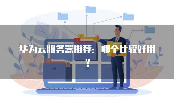 华为云服务器推荐:哪个比较好用?