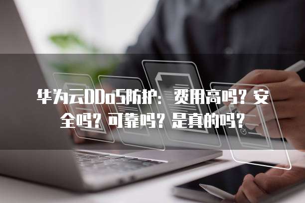 华为云DDoS防护:费用高吗?安全吗?可靠吗?是真的吗?