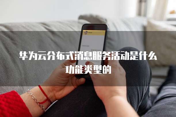 华为云分布式消息服务活动是什么功能类型的