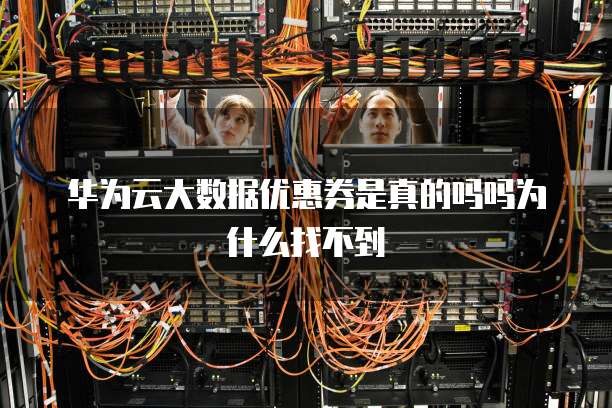 华为云大数据优惠券是真的吗吗为什么找不到