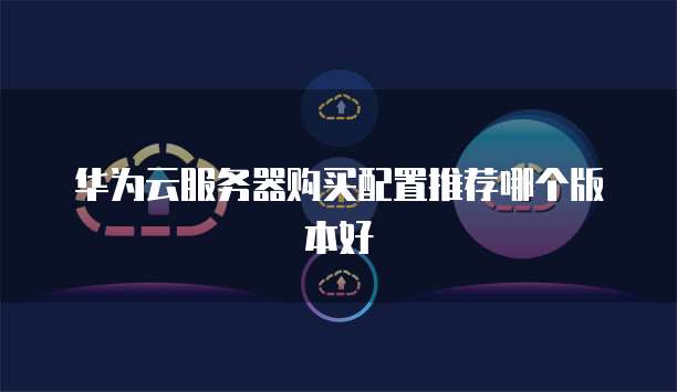 华为云服务器购买配置推荐哪个版本好
