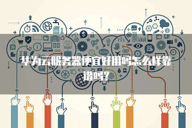 华为云服务器便宜好用吗怎么样靠谱吗?