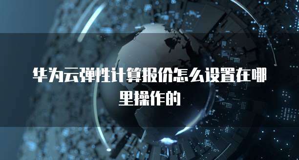华为云弹性计算报价怎么设置在哪里操作的