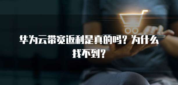 华为云带宽返利是真的吗？为什么找不到？